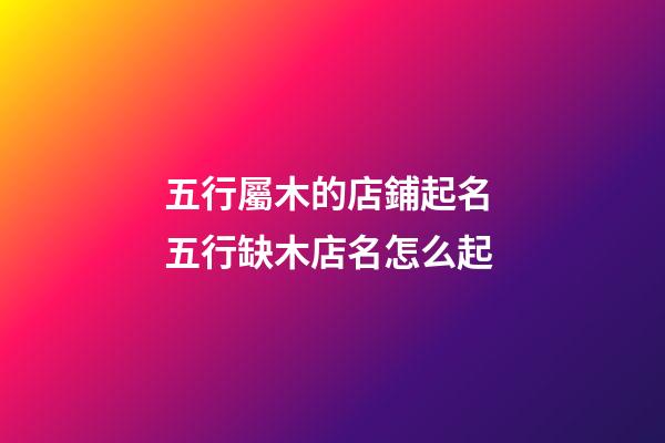 五行屬木的店鋪起名 五行缺木店名怎么起-第1張-店鋪起名-玄機(jī)派